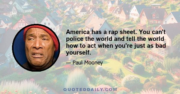 America has a rap sheet. You can't police the world and tell the world how to act when you're just as bad yourself.