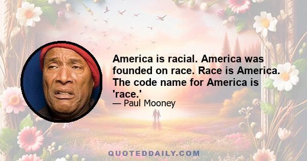 America is racial. America was founded on race. Race is America. The code name for America is 'race.'