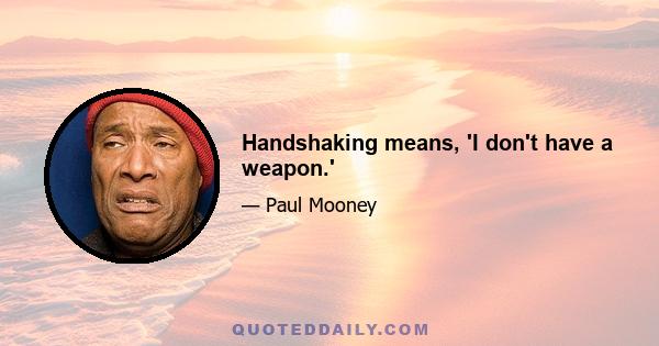 Handshaking means, 'I don't have a weapon.'