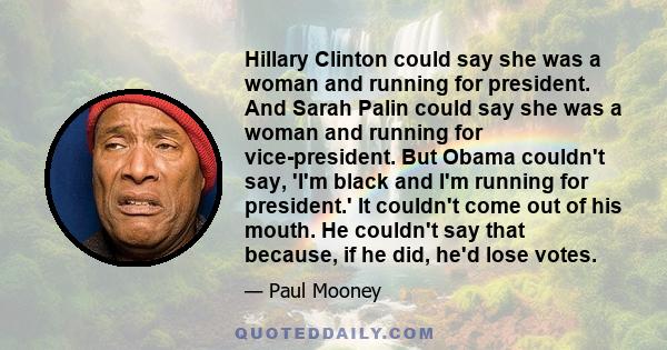 Hillary Clinton could say she was a woman and running for president. And Sarah Palin could say she was a woman and running for vice-president. But Obama couldn't say, 'I'm black and I'm running for president.' It