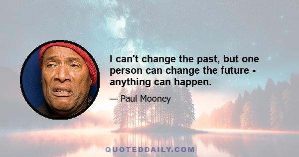 I can't change the past, but one person can change the future - anything can happen.