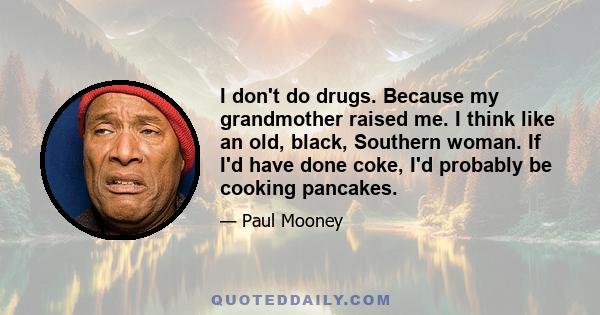 I don't do drugs. Because my grandmother raised me. I think like an old, black, Southern woman. If I'd have done coke, I'd probably be cooking pancakes.