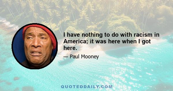 I have nothing to do with racism in America; it was here when I got here.