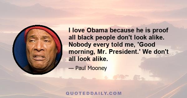 I love Obama because he is proof all black people don't look alike. Nobody every told me, 'Good morning, Mr. President.' We don't all look alike.