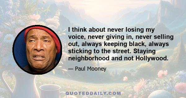 I think about never losing my voice, never giving in, never selling out, always keeping black, always sticking to the street. Staying neighborhood and not Hollywood.