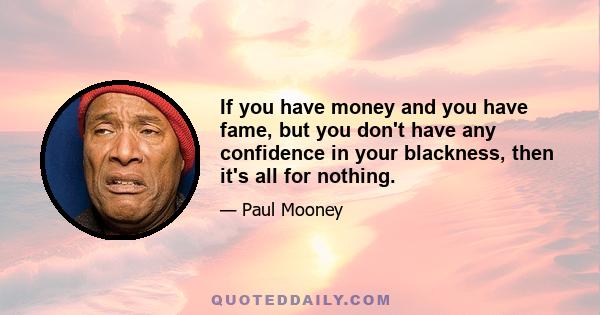 If you have money and you have fame, but you don't have any confidence in your blackness, then it's all for nothing.