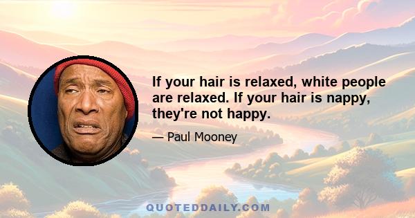 If your hair is relaxed, white people are relaxed. If your hair is nappy, they're not happy.