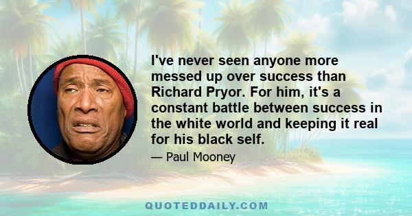 I've never seen anyone more messed up over success than Richard Pryor. For him, it's a constant battle between success in the white world and keeping it real for his black self.