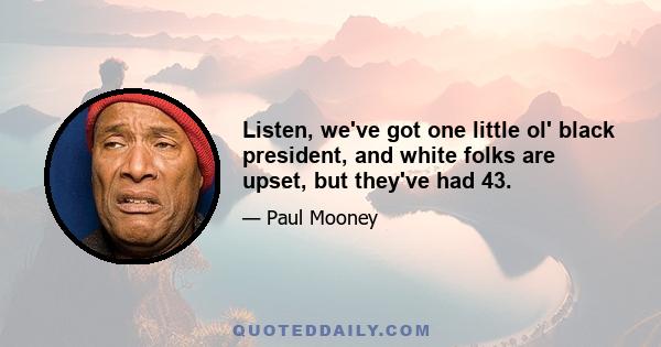 Listen, we've got one little ol' black president, and white folks are upset, but they've had 43.