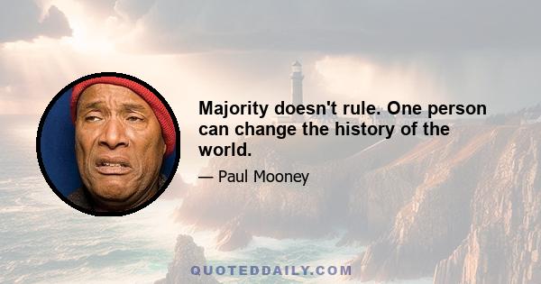 Majority doesn't rule. One person can change the history of the world.