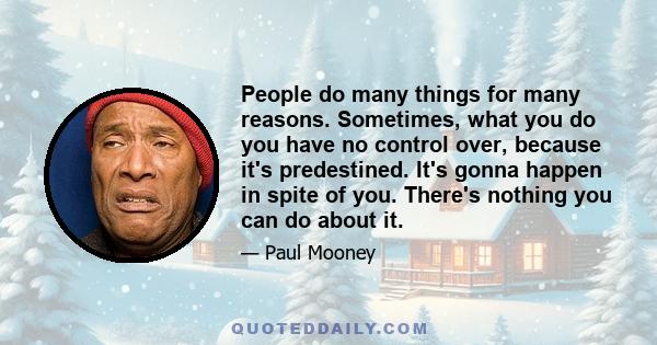 People do many things for many reasons. Sometimes, what you do you have no control over, because it's predestined. It's gonna happen in spite of you. There's nothing you can do about it.