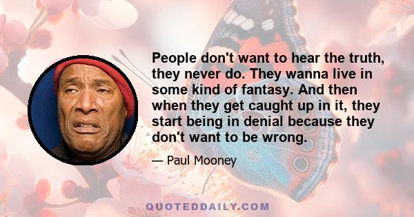 People don't want to hear the truth, they never do. They wanna live in some kind of fantasy. And then when they get caught up in it, they start being in denial because they don't want to be wrong.