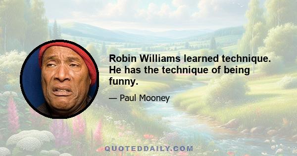 Robin Williams learned technique. He has the technique of being funny.