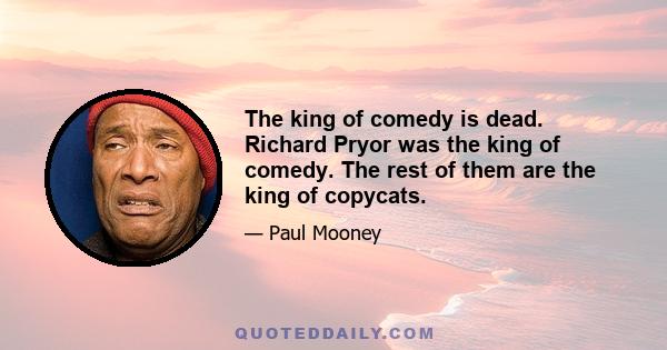 The king of comedy is dead. Richard Pryor was the king of comedy. The rest of them are the king of copycats.