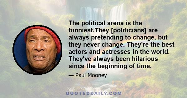 The political arena is the funniest.They [politicians] are always pretending to change, but they never change. They're the best actors and actresses in the world. They've always been hilarious since the beginning of