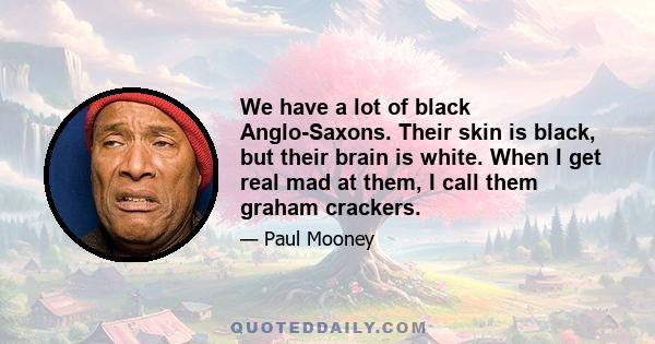 We have a lot of black Anglo-Saxons. Their skin is black, but their brain is white. When I get real mad at them, I call them graham crackers.