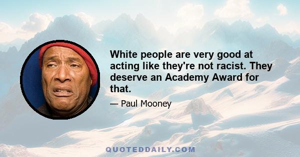 White people are very good at acting like they're not racist. They deserve an Academy Award for that.