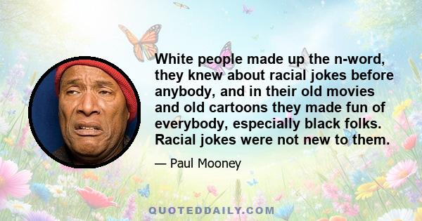 White people made up the n-word, they knew about racial jokes before anybody, and in their old movies and old cartoons they made fun of everybody, especially black folks. Racial jokes were not new to them.