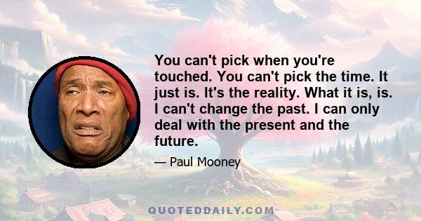 You can't pick when you're touched. You can't pick the time. It just is. It's the reality. What it is, is. I can't change the past. I can only deal with the present and the future.