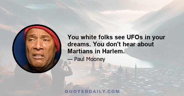 You white folks see UFOs in your dreams. You don't hear about Martians in Harlem.