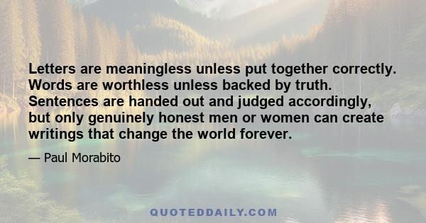 Letters are meaningless unless put together correctly. Words are worthless unless backed by truth. Sentences are handed out and judged accordingly, but only genuinely honest men or women can create writings that change