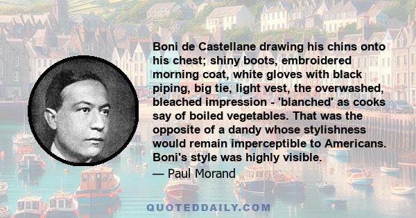 Boni de Castellane drawing his chins onto his chest; shiny boots, embroidered morning coat, white gloves with black piping, big tie, light vest, the overwashed, bleached impression - 'blanched' as cooks say of boiled