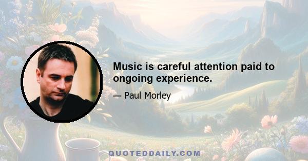 Music is careful attention paid to ongoing experience.