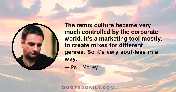 The remix culture became very much controlled by the corporate world, it's a marketing tool mostly, to create mixes for different genres. So it's very soul-less in a way.