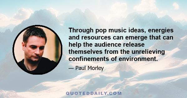 Through pop music ideas, energies and resources can emerge that can help the audience release themselves from the unrelieving confinements of environment.