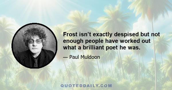 Frost isn’t exactly despised but not enough people have worked out what a brilliant poet he was.