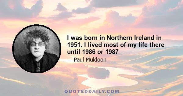 I was born in Northern Ireland in 1951. I lived most of my life there until 1986 or 1987