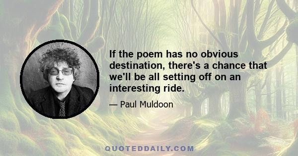 If the poem has no obvious destination, there's a chance that we'll be all setting off on an interesting ride.