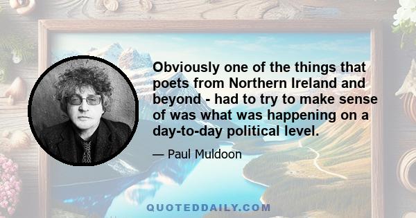 Obviously one of the things that poets from Northern Ireland and beyond - had to try to make sense of was what was happening on a day-to-day political level.