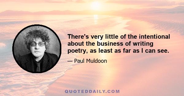 There's very little of the intentional about the business of writing poetry, as least as far as I can see.