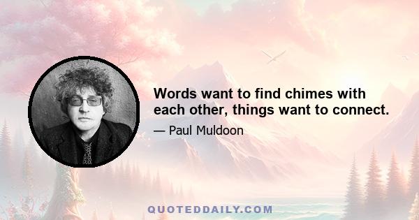 Words want to find chimes with each other, things want to connect.