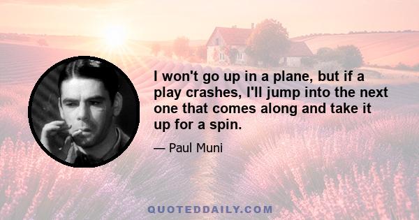 I won't go up in a plane, but if a play crashes, I'll jump into the next one that comes along and take it up for a spin.