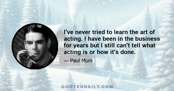 I've never tried to learn the art of acting. I have been in the business for years but I still can't tell what acting is or how it's done.