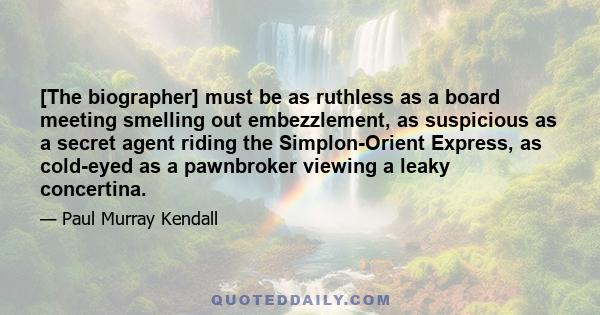 [The biographer] must be as ruthless as a board meeting smelling out embezzlement, as suspicious as a secret agent riding the Simplon-Orient Express, as cold-eyed as a pawnbroker viewing a leaky concertina.