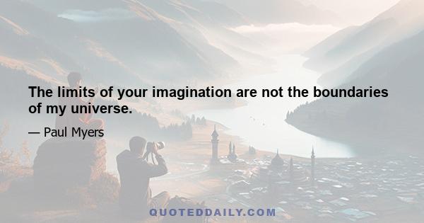 The limits of your imagination are not the boundaries of my universe.