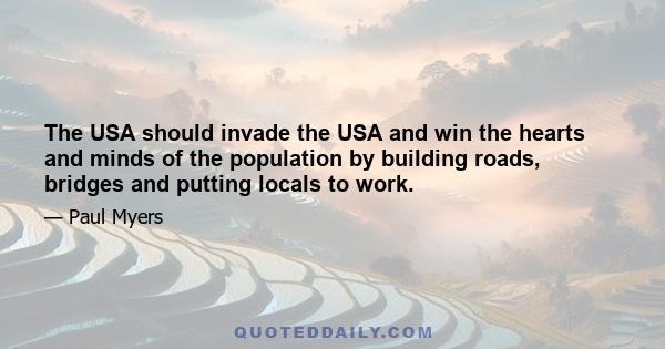 The USA should invade the USA and win the hearts and minds of the population by building roads, bridges and putting locals to work.