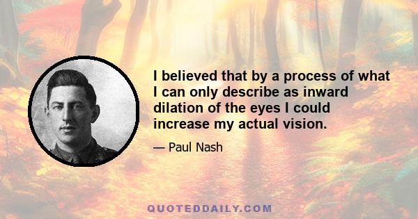 I believed that by a process of what I can only describe as inward dilation of the eyes I could increase my actual vision.