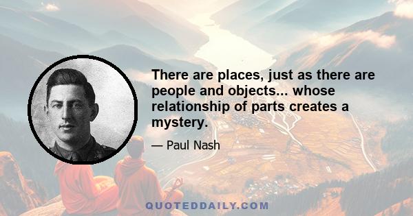 There are places, just as there are people and objects... whose relationship of parts creates a mystery.