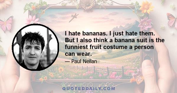 I hate bananas. I just hate them. But I also think a banana suit is the funniest fruit costume a person can wear.