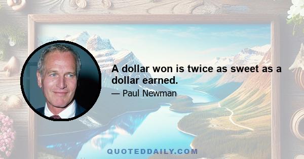 A dollar won is twice as sweet as a dollar earned.