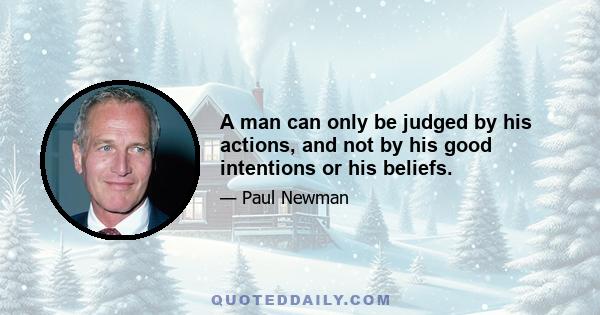 A man can only be judged by his actions, and not by his good intentions or his beliefs.