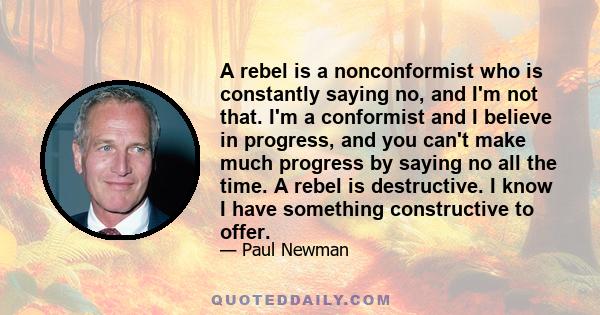 A rebel is a nonconformist who is constantly saying no, and I'm not that. I'm a conformist and I believe in progress, and you can't make much progress by saying no all the time. A rebel is destructive. I know I have