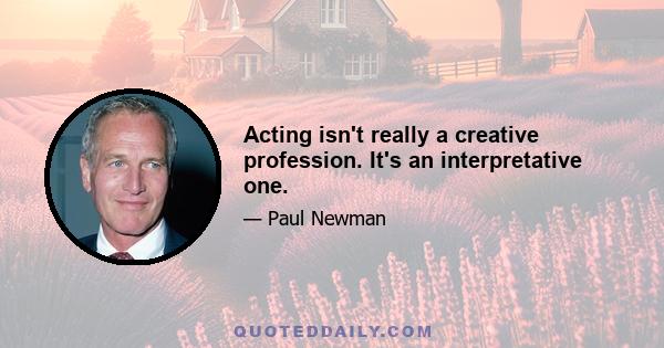 Acting isn't really a creative profession. It's an interpretative one.