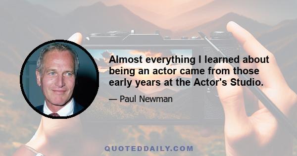 Almost everything I learned about being an actor came from those early years at the Actor's Studio.