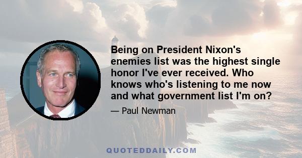 Being on President Nixon's enemies list was the highest single honor I've ever received. Who knows who's listening to me now and what government list I'm on?