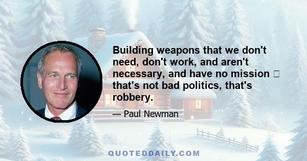 Building weapons that we don't need, don't work, and aren't necessary, and have no mission  that's not bad politics, that's robbery.